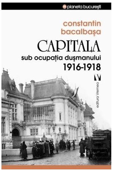 Capitala sub ocupaţia dușmanului 1916 –1918 - Constantin Bacalbaşa