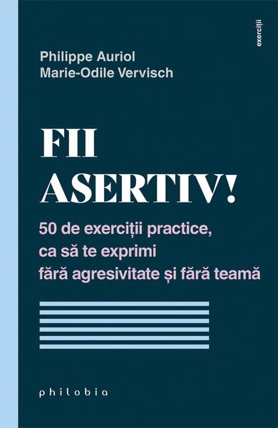 Fii asertiv! 50 de exerciții practice, ca să te exprimi fără agresivitate și fără teamă - Marie-Odile Vervisch, Philippe Auriol - Philobia