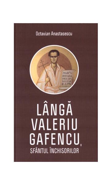 Lângă Valeriu Gafencu, sfântul închisorilor - Octavian Anastasescu - Areopag