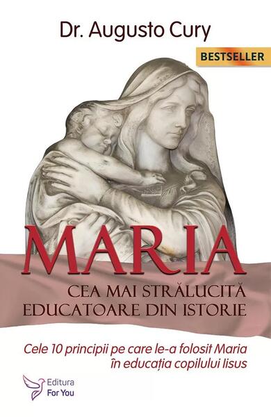 Maria, cea mai strălucită educatoare din istorie. Cele zece principii pe care le-a folosit Maria în educația copilului Iisus - Ediția a II -a - Dr. Augusto Cury - For You