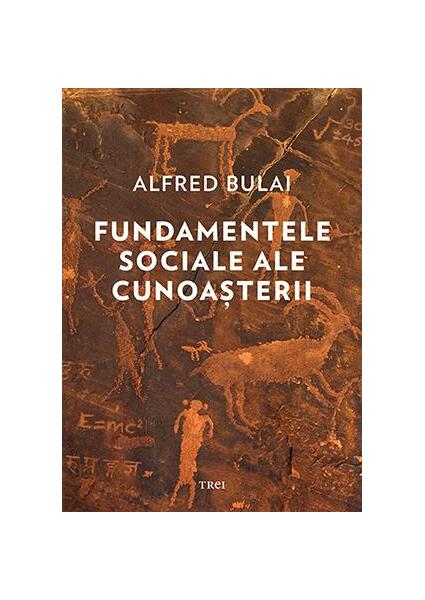 Fundamentele sociale ale cunoașterii - Alfred Bulai - Trei