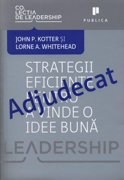 Adjudecat. Strategii eficiente pentru a vinde o idee bună - John P. Kotter, Lorne A. Whitehead - Publica