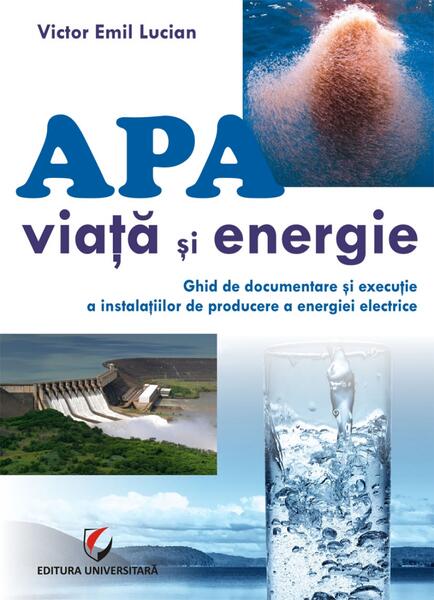 Apă - viață și energie. Ghid de documentare și execuție a instalațiilor de producere a energiei electrice - Victor Emil Lucian - Universitară