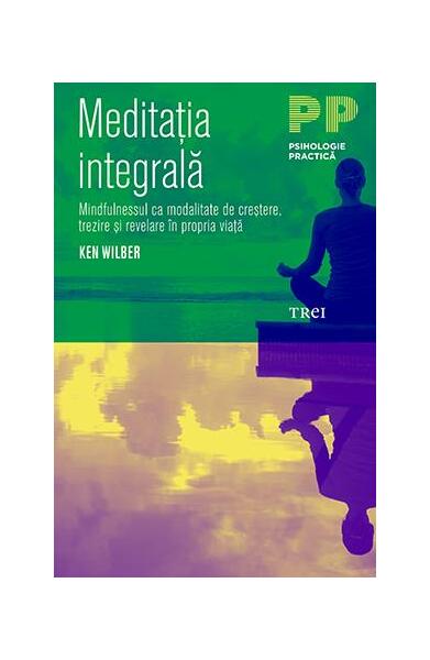Meditația integrală. Mindfulnessul ca modalitate de creștere, trezire și revelare în propria viață - Ken Wilber - Trei
