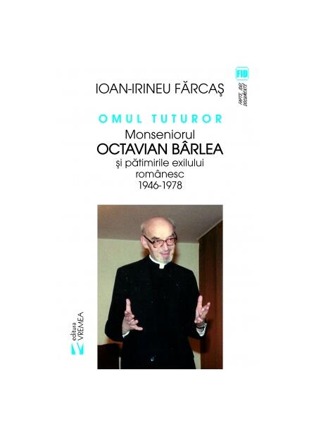 Omul tuturor. Monseniorul Octavian Bârlea și pătimirile exilului românesc 1946-1978 - Ion Irineu Farcaș - Vremea