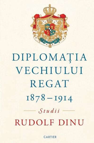 Diplomația Vechiului Regat (1878-1914) - Rudolf Dinu - Cartier