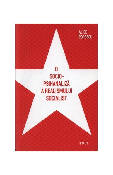 O socio-psihanaliză a realismului socialist - Alice Popescu - Trei