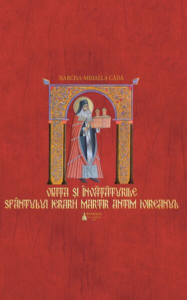 Viaţa si învaţăturile Sfântului Ierarh Martir Antim Ivireanul - Narcisa-Mihaela Câdă - Basilica