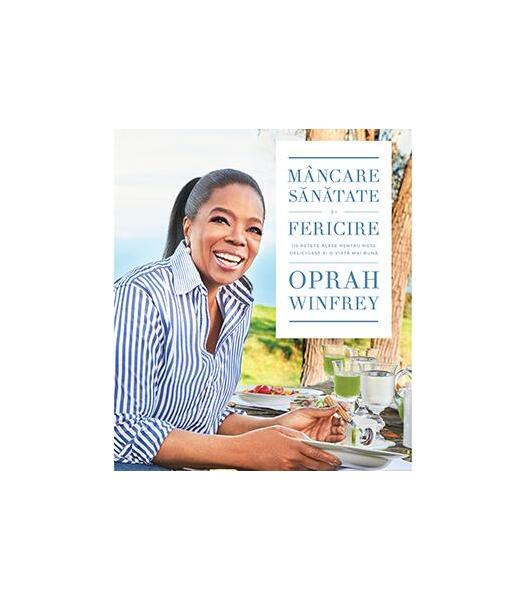 Mâncare, sănătate și fericire. 115 rețete alese pentru mese delicioase și o viață mai bună - Oprah Winfrey - Lifestyle