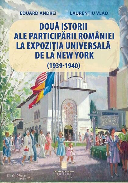 Două istorii ale participării României la Expoziția Universală de la New York (1939-1940) - Eduard Andrei, Laurențiu Vlad - Cetatea de Scaun