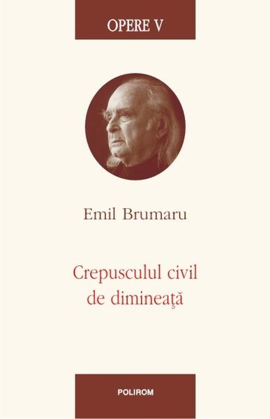 Opere V. Crepusculul civil de dimineaţă - Emil Brumaru - Polirom