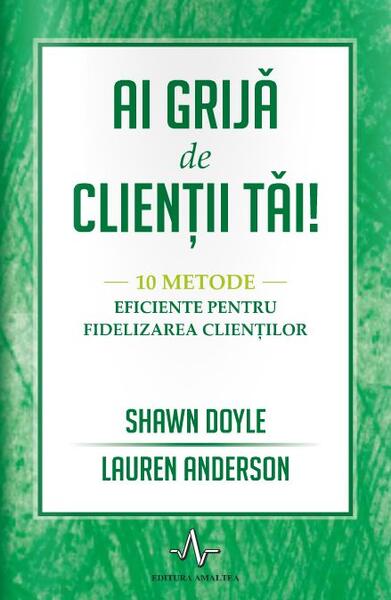 Ai grijă de clienții tăi.10 metode eficiente pentru fidelizarea clienților - Shawn Doyle, Lauren Anderson