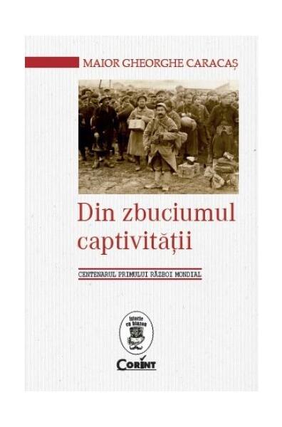 Din zbuciumul captivităţii. Centenarul Primului Război Mondial - Maior Gheorghe Caracaș - Corint