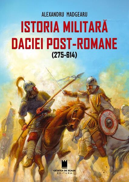 Istoria militară a Daciei post-romane (275-614) - Ediția a 2-a - Alexandru Madgearu - Cetatea de Scaun