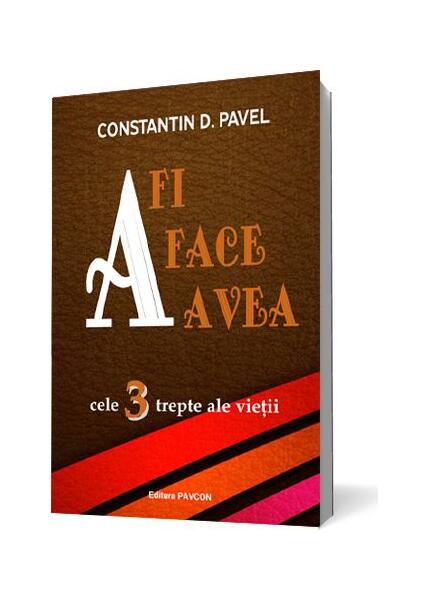 A fi, A face, A avea. Cele 3 trepte ale vieții - Constantin D. Pavel