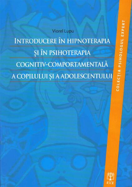 Introducere în hipnoterapia şi în psihoterapia cognitiv-comportamentală a copilului şi a adolescentului - Viorel Lupu - ASCR