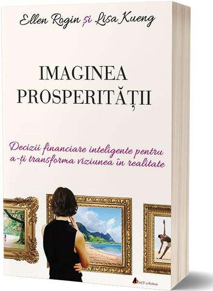 Imaginea prosperității. Decizii financiare inteligente pentru a-ți transforma viziunea în realitate - Ellen Rogin, Lisa Kueng - Act și Politon
