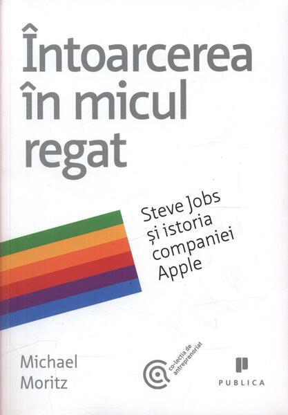 Întoarcerea în micul regat. Steve Jobs și istoria companiei Apple - Michael Moritz - Publica