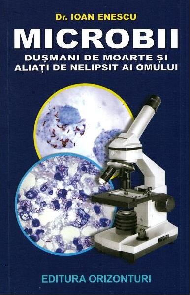 Microbii. Dușmani de moarte și aliați de nelipsit ai omului - Dr. Ioan Enescu - Orizonturi