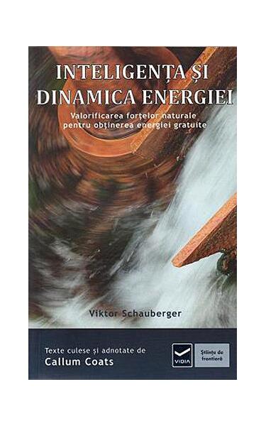 Inteligența și dinamica energiei. Ecotehnologii (Vol. IV) Valorificarea forţelor naturale pentru obţinerea energiei gratuite - Viktor Schauberger - Vidia
