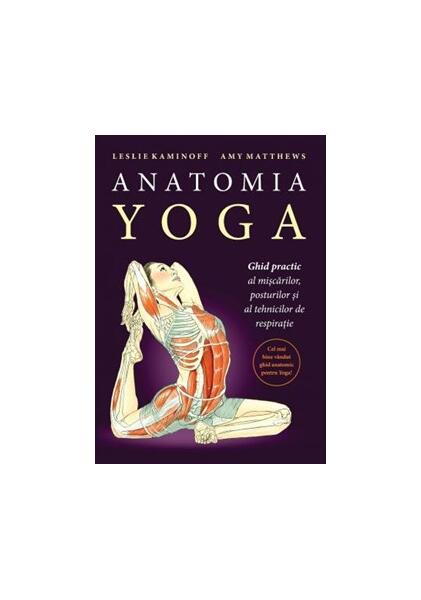 Anatomia YOGA. Ghid practic al mişcărilor, posturilor şi al tehnicilor de respiraţie - Leslie Kaminoff, Amy Matthews - Lifestyle