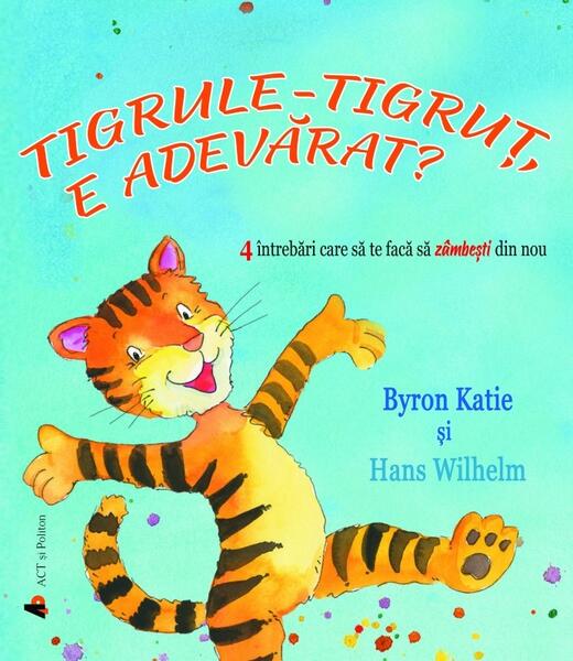 Tigrule-tigruț, e adevărat? 4 întrebări care să te facă să zâmbești din nou - Byron Katie, Hans Wilhelm - Act și Politon
