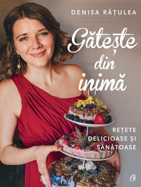 Gătește din inimă - Denisa Rățulea - Curtea Veche