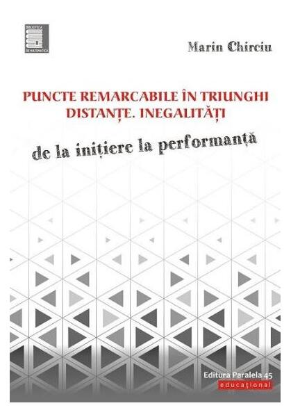 Puncte remarcabile în triunghi. Distante. Inegalități. De la inițiere la performanță - Marin Chirciu - Paralela 45 educațional