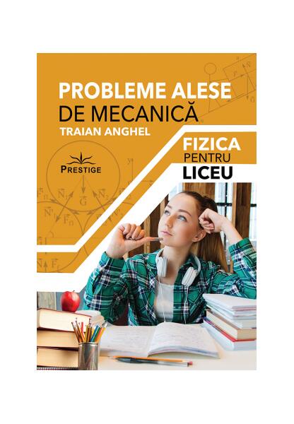 Probleme alese de mecanică. Fizică pentru liceu - Traian Anghel - Prestige
