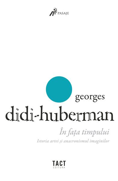 În fața timpului. Istoria artei și anacronismul imaginilor - Georges Didi Huberman - Tact