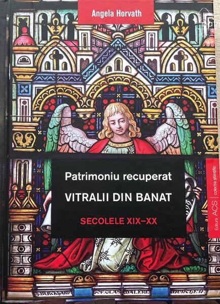 Patrimoniu recuperat. Vitralii din Banat. Secolele XIX-XX - Hardcover - Angela Horvath - ACS