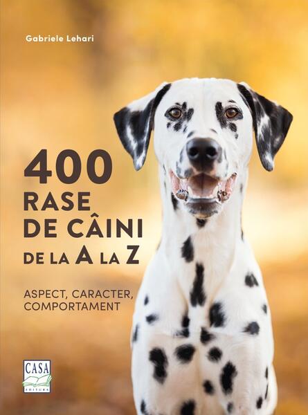 400 rase de câini de la A la Z - Aspect, caracter, comportament - Gabriele Lehari - Casa