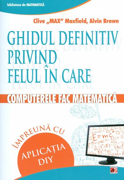 Ghidul definitiv privind felul în care computerele fac matematică împreună cu aplicația DIY - Alvin Brown, Clive Max Maxfield - Paralela 45