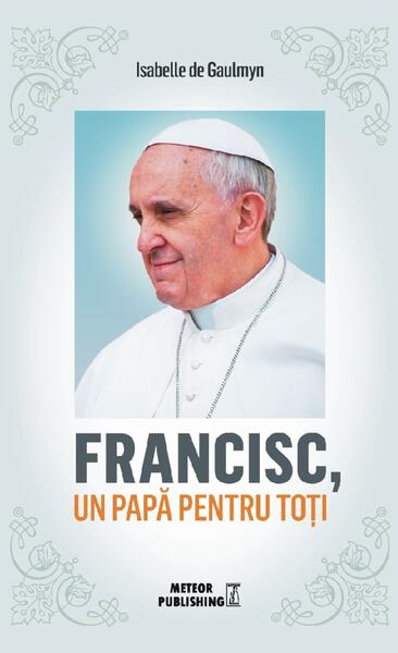 Francisc, un papă pentru toți - Isabelle De Gaulmyn - Meteor Press