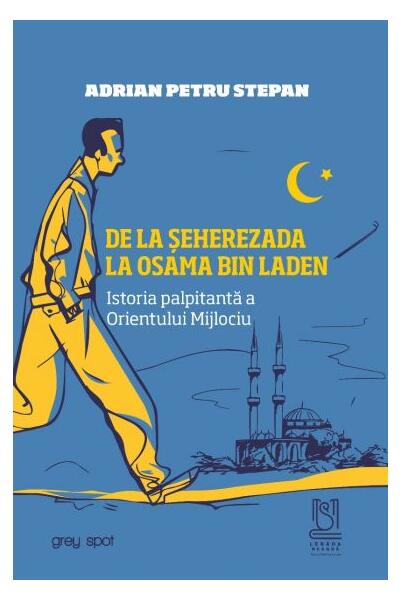 De la Șeherezada la Osama Bin Laden. Istoria palpitantă a Orientului Mijlociu - Adrian Petru Stepan - Lebăda Neagră