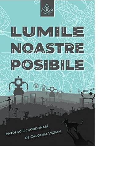 Lumile noastre posibile: antologie de proză speculativă queer feministă - Mihaela Michailov, Olimpia Nicolae, Alina Soare, Ani Mărincean, Edith Lázár, Elena Aerim, Ileana Negrea, Kara Deniz, Maria Martelli, Maria Sgârcitu, Mihaela Drăgan, Nadya