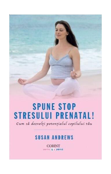 Spune STOP stresului prenatal! Cum să dezvolţi potenţialul copilului tău - Susan Andrews - Corint