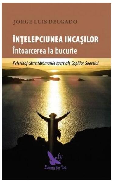Înțelepciunea incașilor. Întoarcerea la bucurie - Jorge Luis Delgado - For You