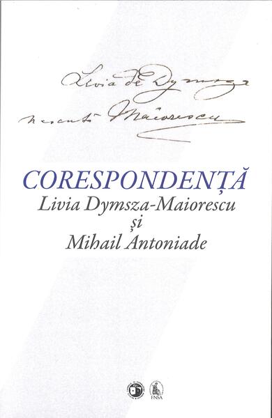 Corespondență Livia Dymsza-Maiorescu și Mihail Antoniade - Livia Dymsza-Maiorescu, Mihail Antoniade - Fundația Națională pentru Știință și Artă