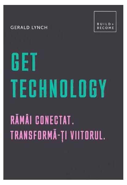 Get Technology. Rămâi conectat. Transformă-ți viitorul - Gerald Lynch - Creative Publishing