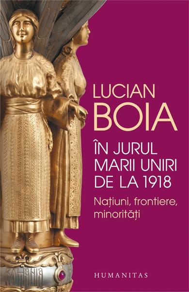 În jurul Marii Uniri de la 1918 - Lucian Boia - Humanitas