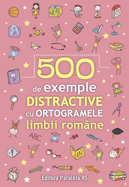 500 de exemple distractive cu ortogramele limbii române - Paralela 45