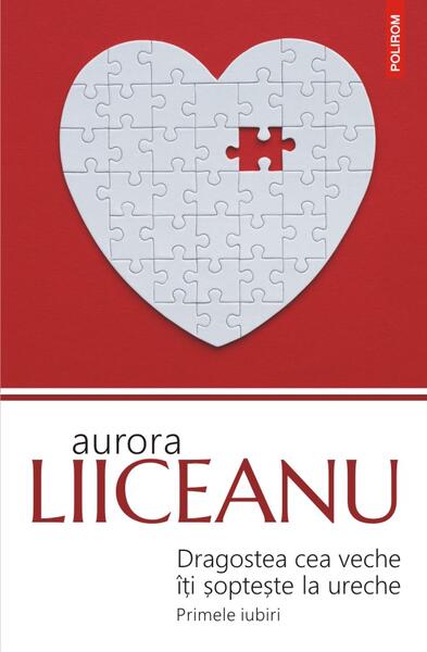 Dragostea cea veche îţi şopteşte la ureche. Primele iubiri - Aurora Liiceanu - Polirom