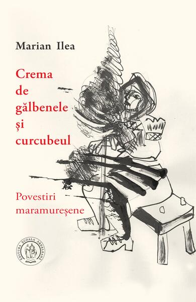 Crema de gălbenele și curcubeul. Povestiri maramureșene - Marian Ilea - Școala Ardeleană