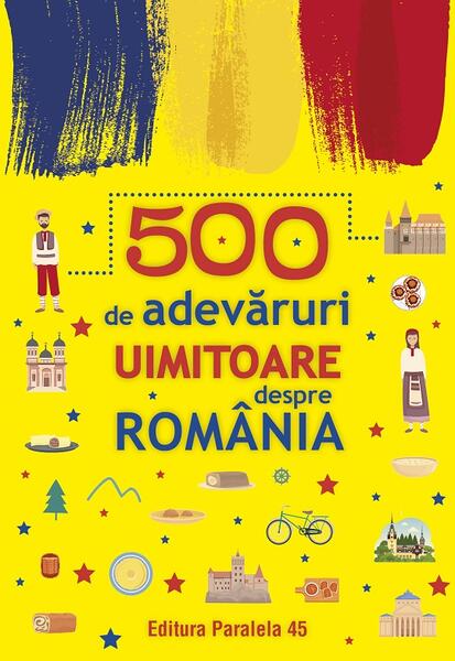 500 de adevăruri uimitoare despre România - Paralela 45