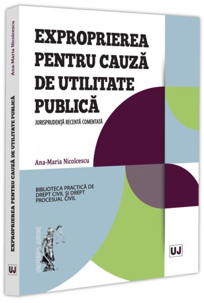 Exproprierea pentru cauză de utilitate publică - Ana-Maria Nicolcescu - Universul Juridic