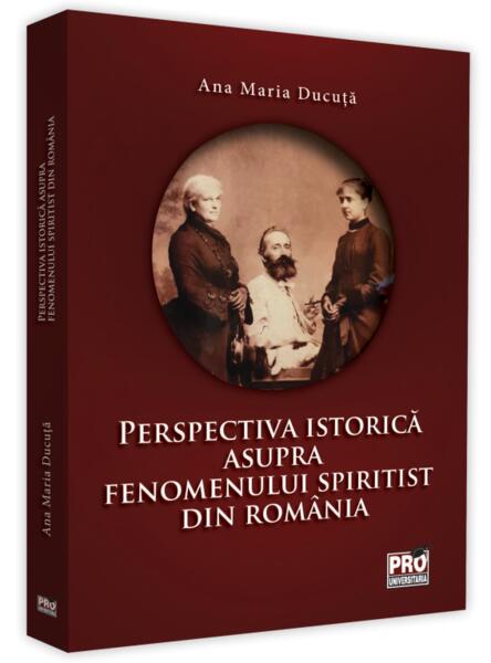 Perspectiva istorică asupra fenomenului spiritist din România - Ana Maria Ducuță - Pro Universitaria