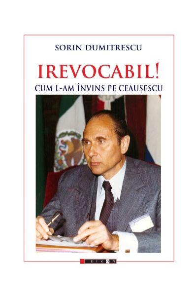 Irevocabil! Cum l-am învins pe Ceaușescu - Sorin Dumitrescu - Eikon