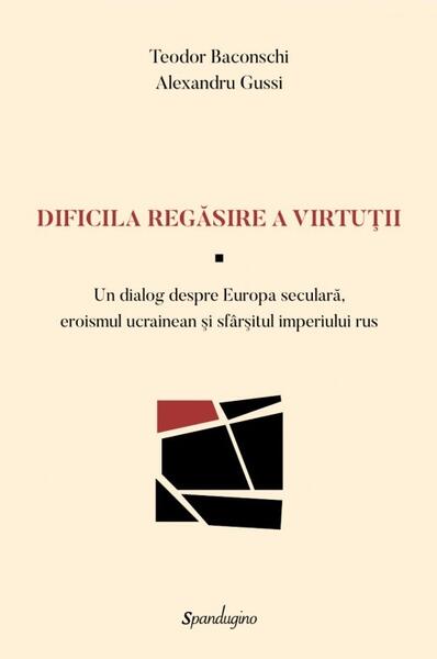 Dificila regăsire a virtuții — Un dialog despre Europa seculară, eroismul ucrainean şi sfârşitul imperiului rus - Alexandru Gussi, Teodor Baconschi - Spandugino