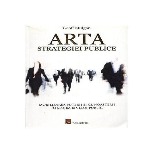 Arta strategiei publice - Geoff Mulgan - CA Publishing